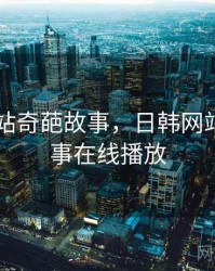 日韩网站奇葩故事，日韩网站奇葩故事在线播放