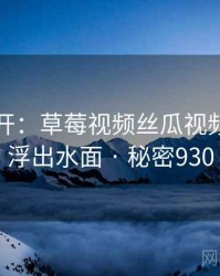 谜团解开：草莓视频丝瓜视频的真相浮出水面 · 秘密930