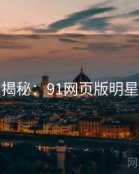 独家揭秘：91网页版明星爆点