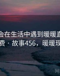 没想到会在生活中遇到暖暖直播视频免费 · 故事456，暖暖现场