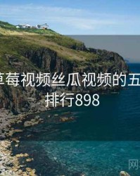 揭秘：草莓视频丝瓜视频的五大真相 · 排行898