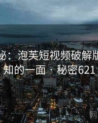 独家揭秘：泡芙短视频破解版不为人知的一面 · 秘密621
