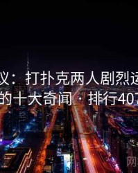网友热议：打扑克两人剧烈运动视频的十大奇闻 · 排行407