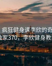 笑出声！疯狂健身课李欣的奇怪操作 · 独家370，李欣健身教练