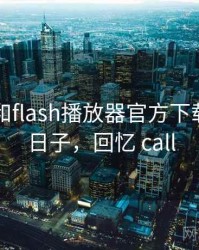 回忆起和flash播放器官方下载相关的日子，回忆 call