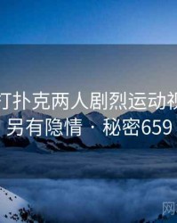 震惊！打扑克两人剧烈运动视频竟然另有隐情 · 秘密659