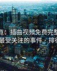 数据盘点：插曲视频免费完整版在线播放最受关注的事件 · 排行360