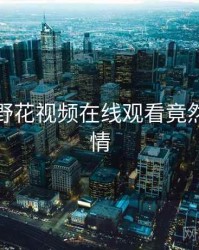 震惊！野花视频在线观看竟然另有隐情