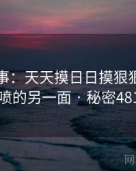 暗中故事：天天摸日日摸狠狠添高潮喷的另一面 · 秘密481