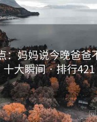 趣味盘点：妈妈说今晚爸爸不回家的十大瞬间 · 排行421