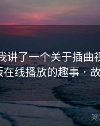 朋友跟我讲了一个关于插曲视频免费完整版在线播放的趣事 · 故事240