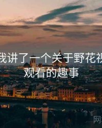 朋友跟我讲了一个关于野花视频在线观看的趣事