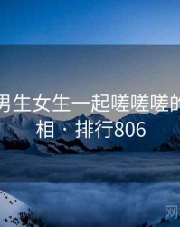 揭秘：男生女生一起嗟嗟嗟的五大真相 · 排行806
