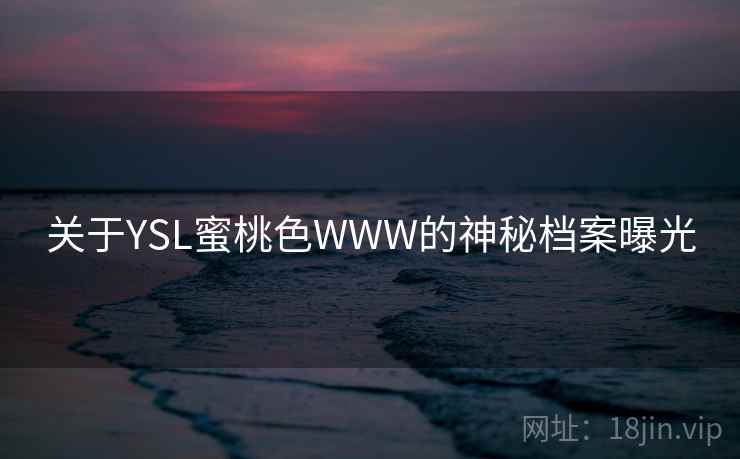 关于YSL蜜桃色WWW的神秘档案曝光 关于YSL蜜桃色WWW的神秘档案曝光