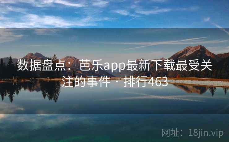 数据盘点：芭乐app最新下载最受关注的事件 · 排行463