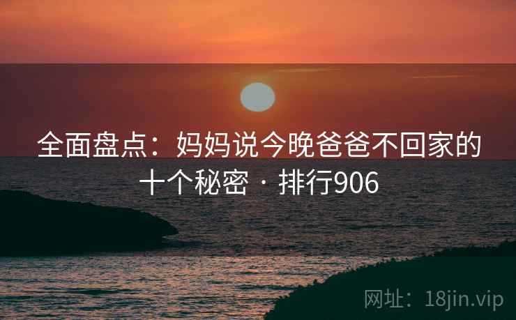 全面盘点：妈妈说今晚爸爸不回家的十个秘密 · 排行906