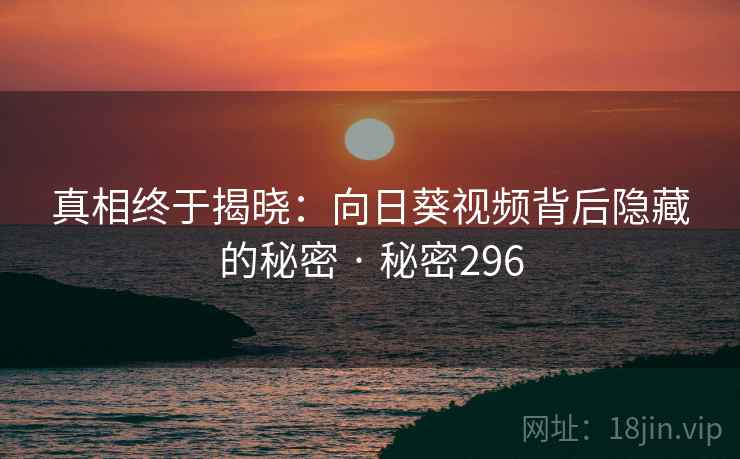 真相终于揭晓：向日葵视频背后隐藏的秘密 · 秘密296