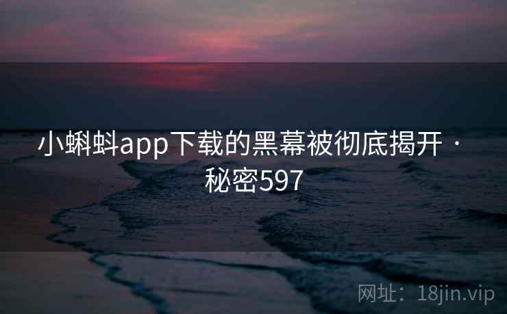 小蝌蚪app下载的黑幕被彻底揭开 · 秘密597