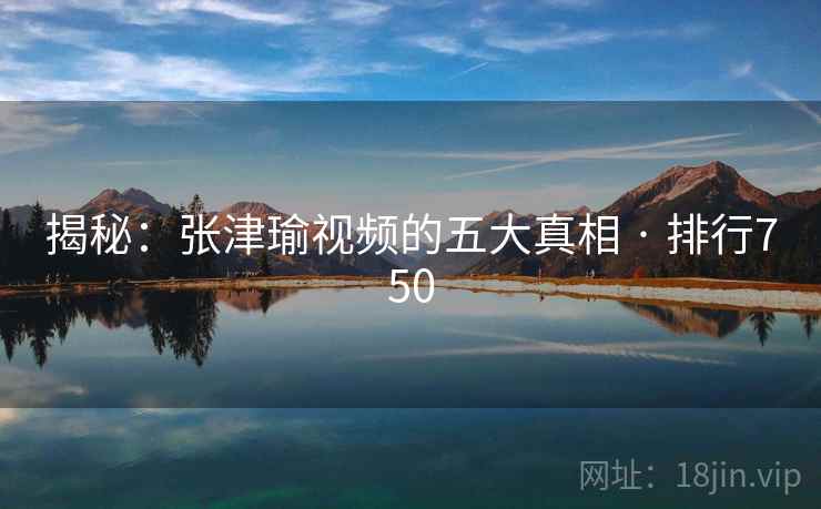 揭秘:张津瑜视频的五大真相 · 排行750 揭秘:张津瑜视频的五大真相 · 排行750
