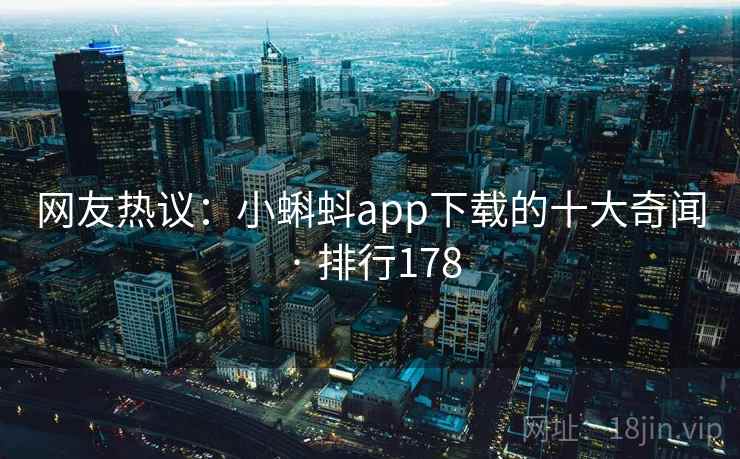 网友热议：小蝌蚪app下载的十大奇闻 · 排行178