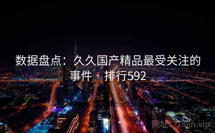 数据盘点：久久国产精品最受关注的事件 · 排行592