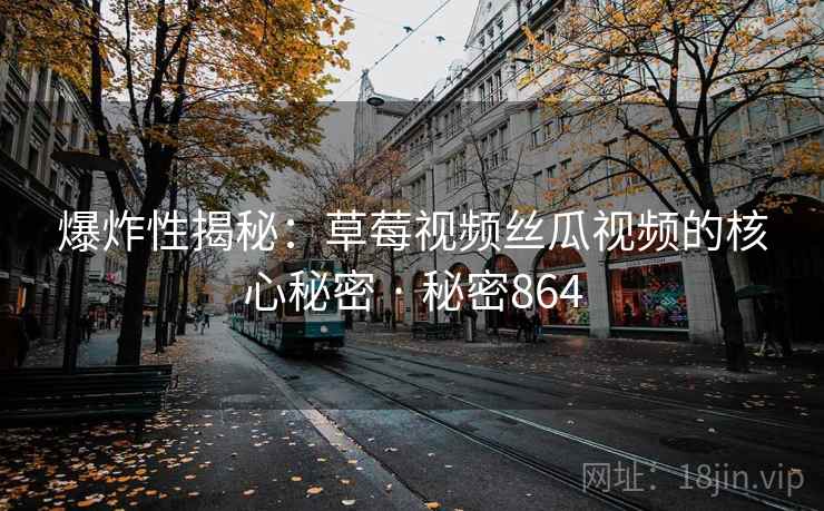 爆炸性揭秘：草莓视频丝瓜视频的核心秘密 · 秘密864