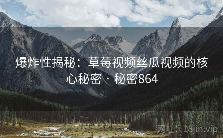 爆炸性揭秘：草莓视频丝瓜视频的核心秘密 · 秘密864