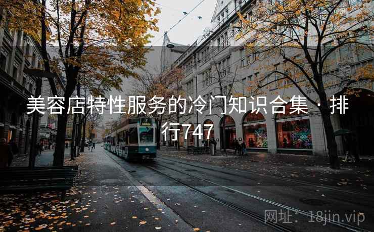 美容店特性服务的冷门知识合集 · 排行747