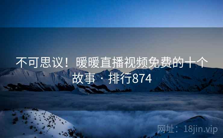 不可思议!暖暖直播视频免费的十个故事 · 排行874 不可思议!暖暖直播视频免费的十个故事 · 排行874