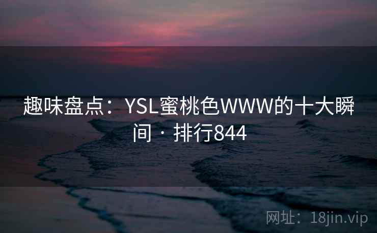 趣味盘点：YSL蜜桃色WWW的十大瞬间 · 排行844