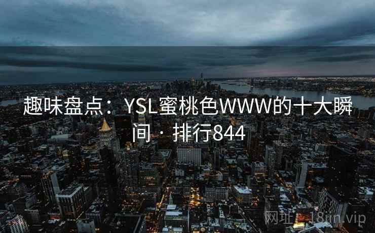 趣味盘点：YSL蜜桃色WWW的十大瞬间 · 排行844