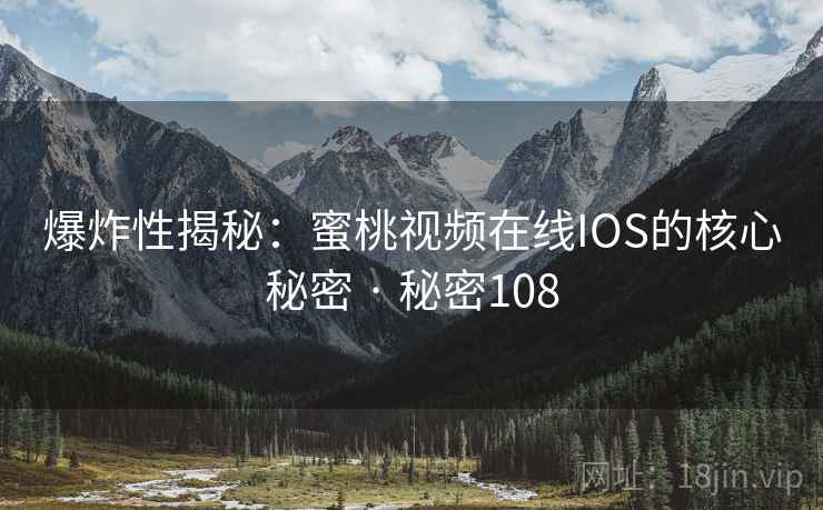 爆炸性揭秘：蜜桃视频在线IOS的核心秘密 · 秘密108