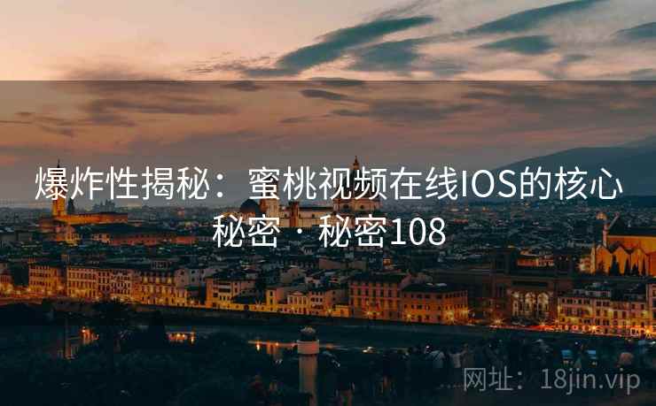 爆炸性揭秘：蜜桃视频在线IOS的核心秘密 · 秘密108