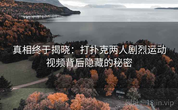 真相终于揭晓：打扑克两人剧烈运动视频背后隐藏的秘密