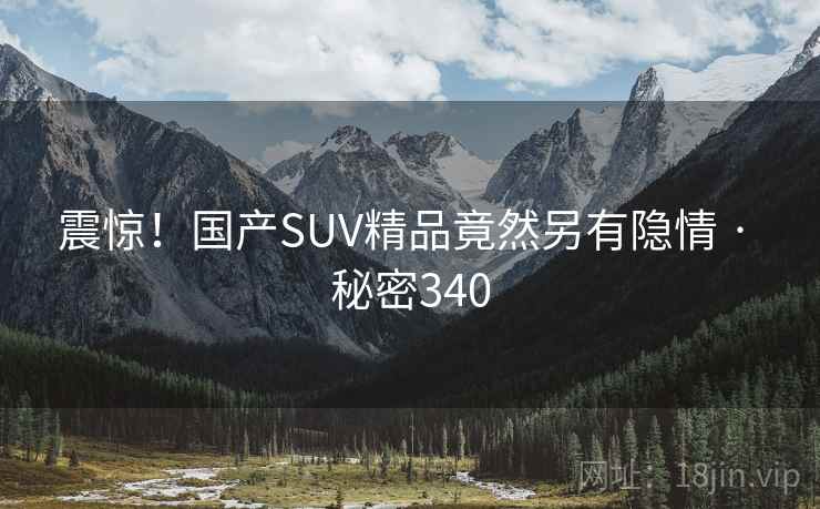 震惊!国产SUV精品竟然另有隐情 · 秘密340 震惊!国产SUV精品竟然另有隐情 · 秘密340