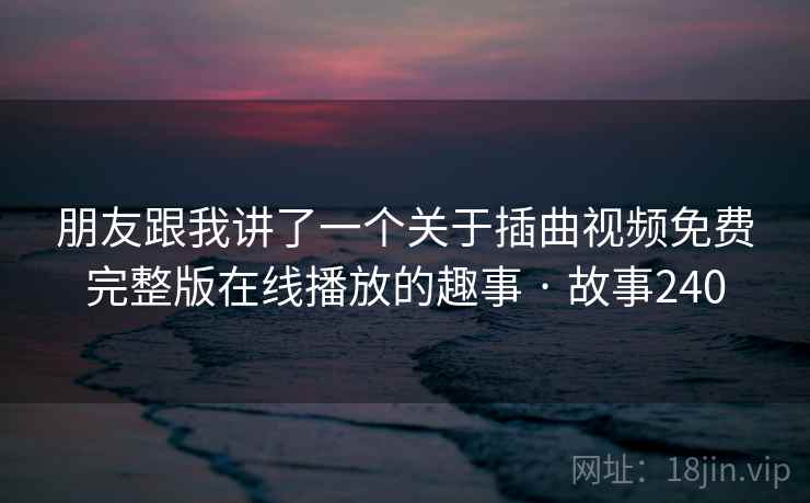 朋友跟我讲了一个关于插曲视频免费完整版在线播放的趣事 · 故事240