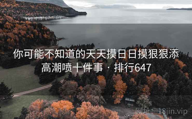 你可能不知道的天天摸日日摸狠狠添高潮喷十件事 · 排行647