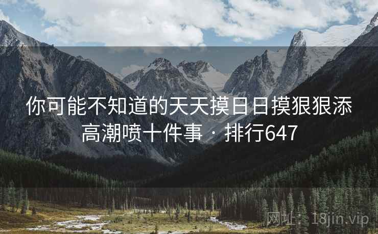 你可能不知道的天天摸日日摸狠狠添高潮喷十件事 · 排行647