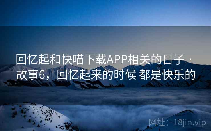 回忆起和快喵下载APP相关的日子 · 故事6，回忆起来的时候 都是快乐的