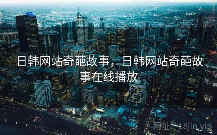 日韩网站奇葩故事，日韩网站奇葩故事在线播放