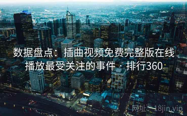 数据盘点：插曲视频免费完整版在线播放最受关注的事件 · 排行360