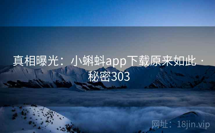 真相曝光：小蝌蚪app下载原来如此 · 秘密303