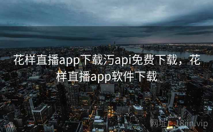 花样直播app下载汅api免费下载，花样直播app软件下载