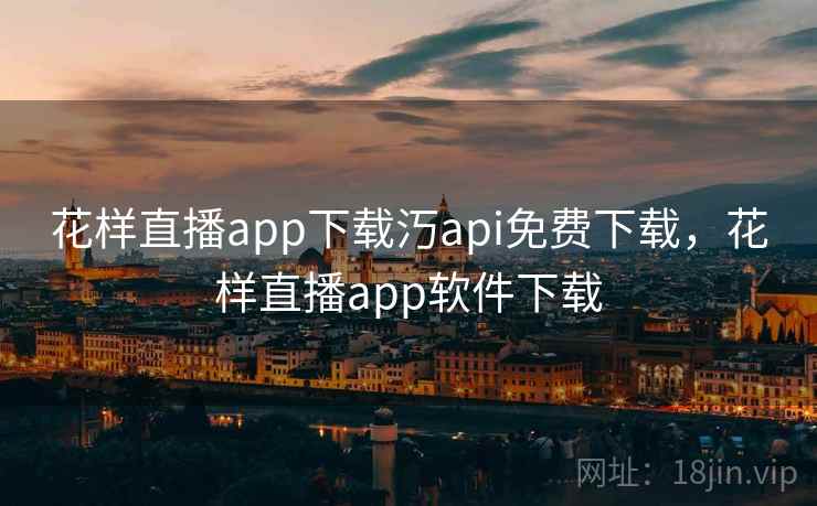 花样直播app下载汅api免费下载，花样直播app软件下载