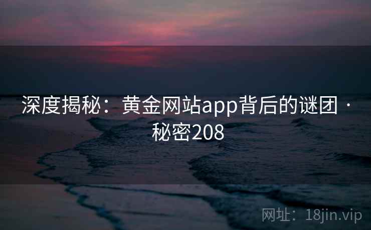 深度揭秘：黄金网站app背后的谜团 · 秘密208